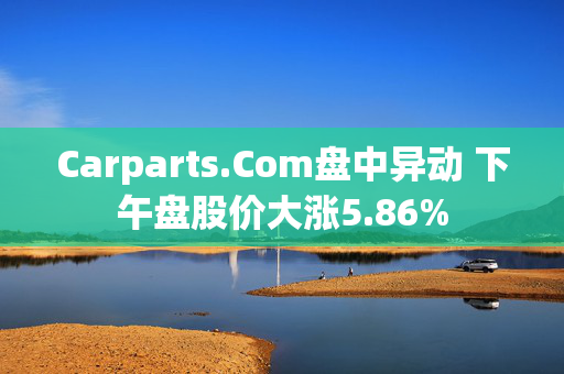 Carparts.Com盘中异动 下午盘股价大涨5.86%