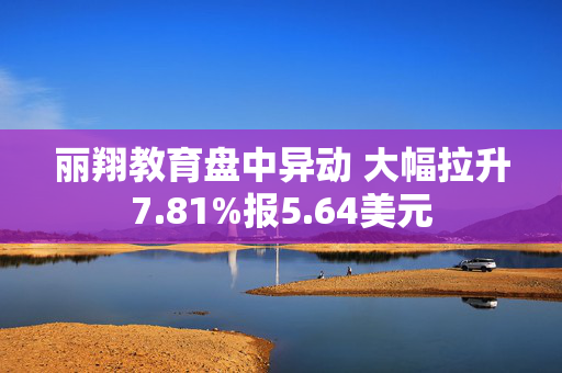 丽翔教育盘中异动 大幅拉升7.81%报5.64美元