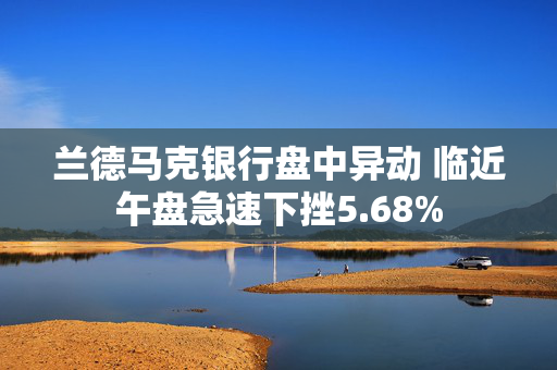 兰德马克银行盘中异动 临近午盘急速下挫5.68%