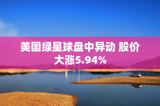 美国绿星球盘中异动 股价大涨5.94%