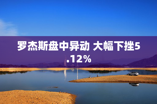 罗杰斯盘中异动 大幅下挫5.12%