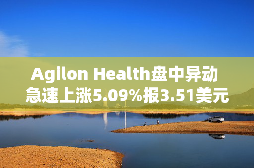 Agilon Health盘中异动 急速上涨5.09%报3.51美元