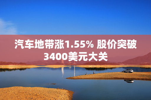 汽车地带涨1.55% 股价突破3400美元大关