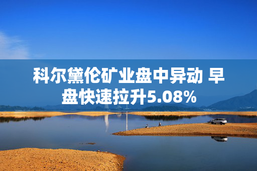 科尔黛伦矿业盘中异动 早盘快速拉升5.08%