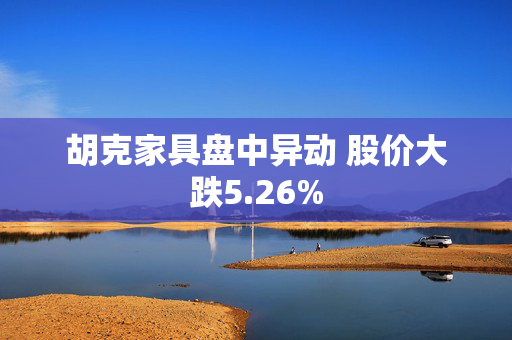 胡克家具盘中异动 股价大跌5.26%