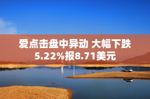 爱点击盘中异动 大幅下跌5.22%报8.71美元