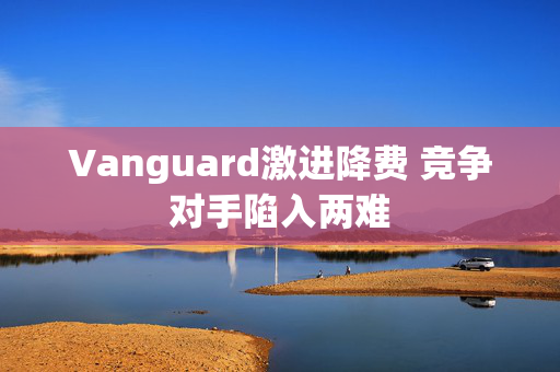 Vanguard激进降费 竞争对手陷入两难