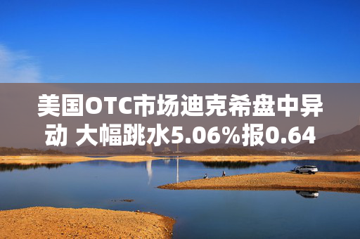 美国OTC市场迪克希盘中异动 大幅跳水5.06%报0.646美元