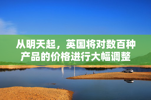 从明天起，英国将对数百种产品的价格进行大幅调整