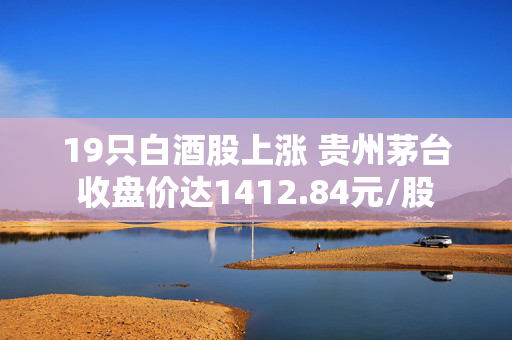 19只白酒股上涨 贵州茅台收盘价达1412.84元/股