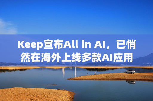 Keep宣布All in AI，已悄然在海外上线多款AI应用