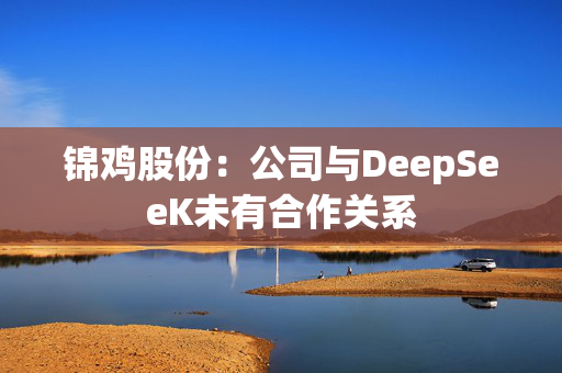 锦鸡股份：公司与DeepSeeK未有合作关系