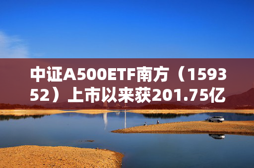 中证A500ETF南方（159352）上市以来获201.75亿元资金净流入