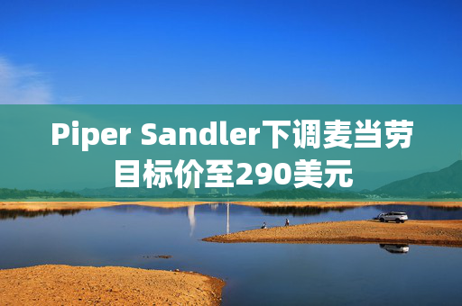 Piper Sandler下调麦当劳目标价至290美元