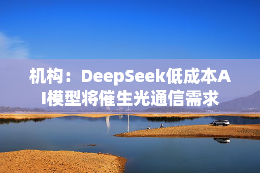 机构：DeepSeek低成本AI模型将催生光通信需求