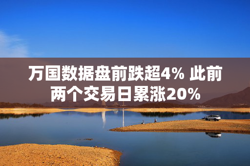 万国数据盘前跌超4% 此前两个交易日累涨20%