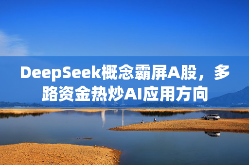 DeepSeek概念霸屏A股，多路资金热炒AI应用方向