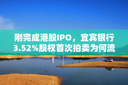 刚完成港股IPO，宜宾银行3.52%股权首次拍卖为何流拍？