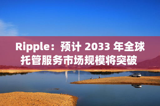 Ripple：预计 2033 年全球托管服务市场规模将突破 1000 亿美元