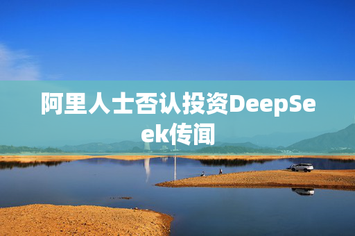 阿里人士否认投资DeepSeek传闻