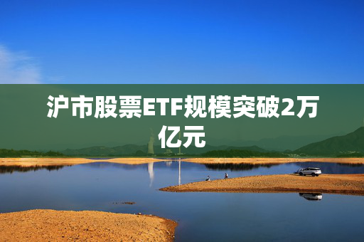 沪市股票ETF规模突破2万亿元