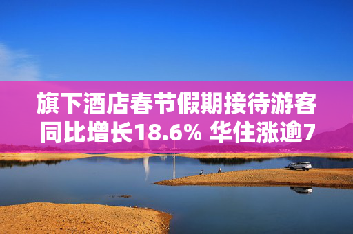 旗下酒店春节假期接待游客同比增长18.6% 华住涨逾7%