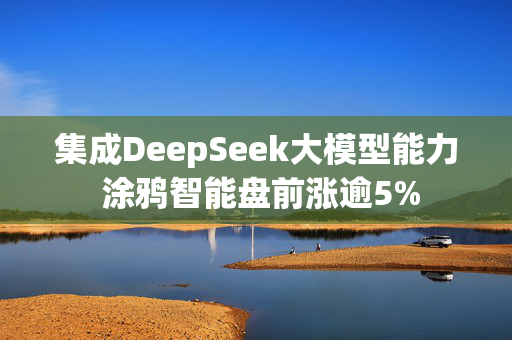 集成DeepSeek大模型能力 涂鸦智能盘前涨逾5%