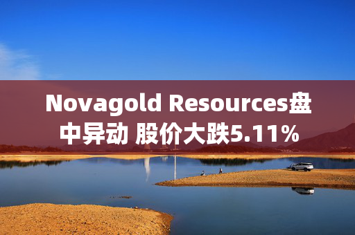 Novagold Resources盘中异动 股价大跌5.11%