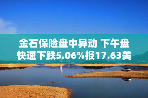 金石保险盘中异动 下午盘快速下跌5.06%报17.63美元