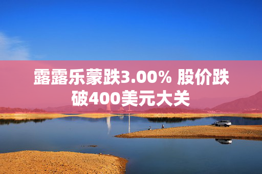 露露乐蒙跌3.00% 股价跌破400美元大关