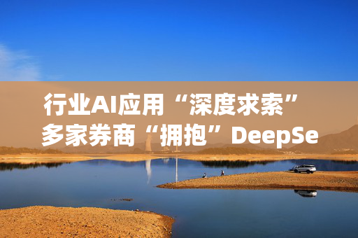 行业AI应用“深度求索” 多家券商“拥抱”DeepSeek