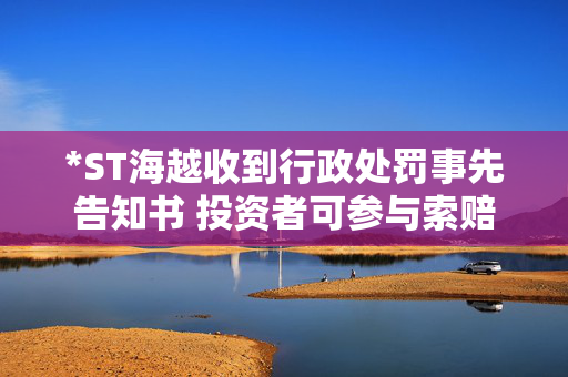 *ST海越收到行政处罚事先告知书 投资者可参与索赔