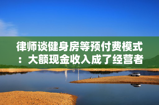 律师谈健身房等预付费模式：大额现金收入成了经营者的“诱惑”