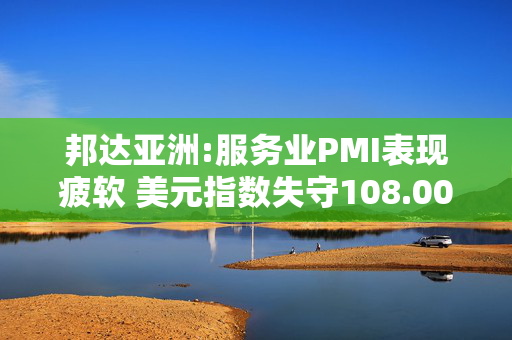 邦达亚洲:服务业PMI表现疲软 美元指数失守108.00关口