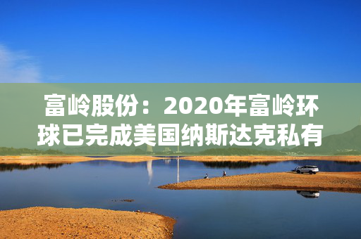 富岭股份：2020年富岭环球已完成美国纳斯达克私有化退市