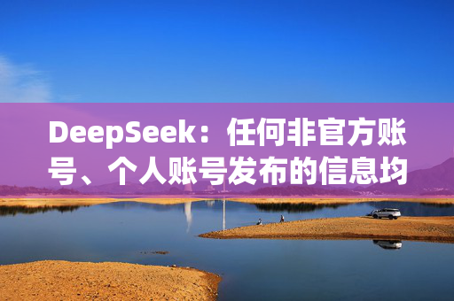 DeepSeek：任何非官方账号、个人账号发布的信息均不代表DeepSeek观点