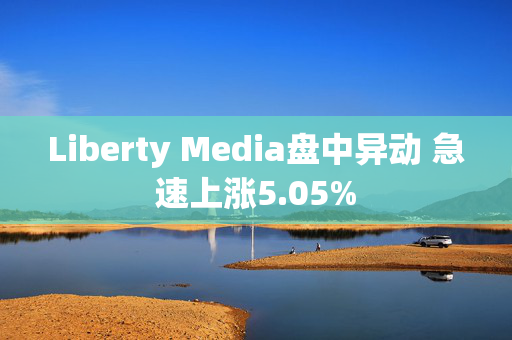 Liberty Media盘中异动 急速上涨5.05%