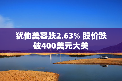 犹他美容跌2.63% 股价跌破400美元大关