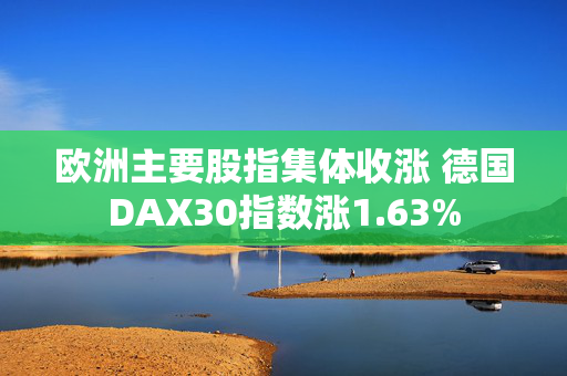 欧洲主要股指集体收涨 德国DAX30指数涨1.63%