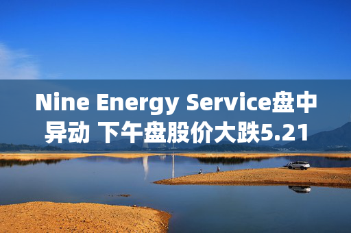 Nine Energy Service盘中异动 下午盘股价大跌5.21%报1.09美元