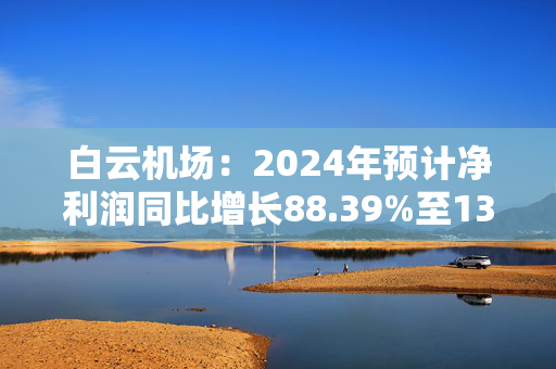 白云机场：2024年预计净利润同比增长88.39%至130.25%