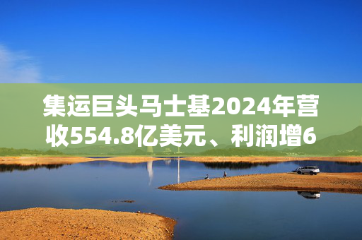 集运巨头马士基2024年营收554.8亿美元、利润增65.2%