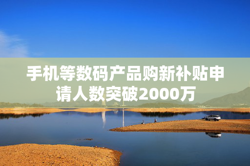 手机等数码产品购新补贴申请人数突破2000万