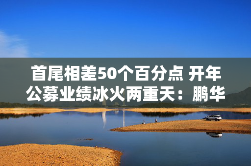 首尾相差50个百分点 开年公募业绩冰火两重天：鹏华碳中和收益37.57% 西部利得成长精选混合跌9.43%