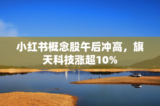 小红书概念股午后冲高，旗天科技涨超10%