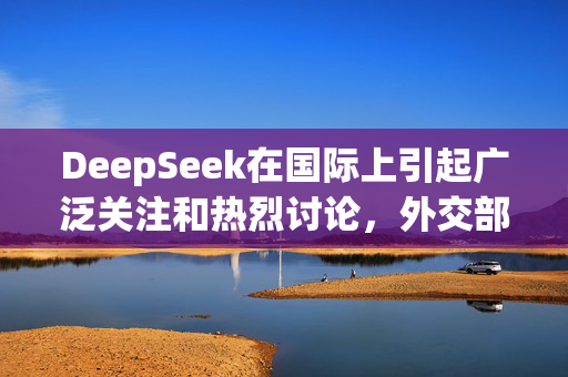 DeepSeek在国际上引起广泛关注和热烈讨论，外交部回应