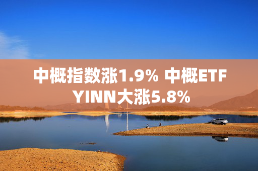 中概指数涨1.9% 中概ETF YINN大涨5.8%