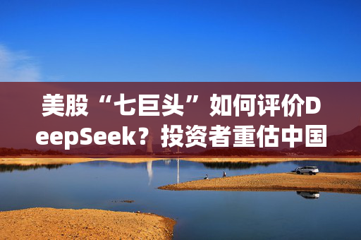 美股“七巨头”如何评价DeepSeek？投资者重估中国大型科技股潜力