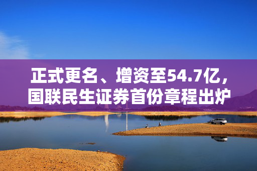 正式更名、增资至54.7亿，国联民生证券首份章程出炉