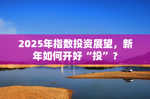 2025年指数投资展望，新年如何开好“投”？